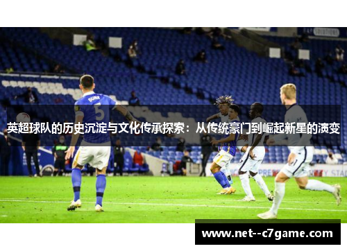 英超球队的历史沉淀与文化传承探索：从传统豪门到崛起新星的演变