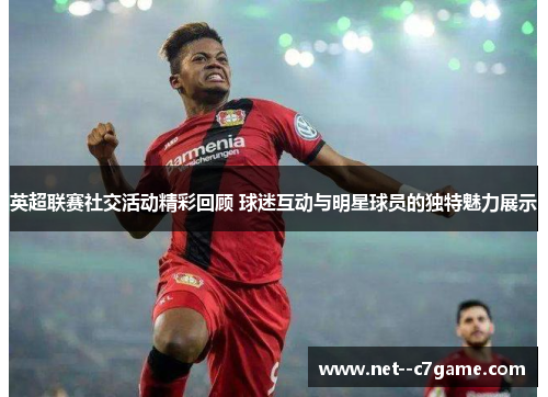 英超联赛社交活动精彩回顾 球迷互动与明星球员的独特魅力展示