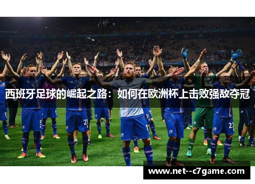 西班牙足球的崛起之路：如何在欧洲杯上击败强敌夺冠