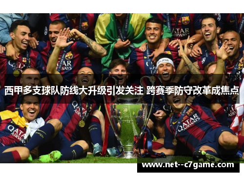 西甲多支球队防线大升级引发关注 跨赛季防守改革成焦点 西甲多支球队防线大升级引发关注 跨赛季防守改革成焦点