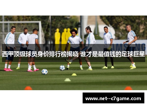 西甲顶级球员身价排行榜揭晓 谁才是最值钱的足球巨星