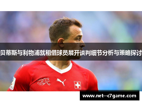 贝蒂斯与利物浦就租借球员展开谈判细节分析与策略探讨 贝蒂斯与利物浦就租借球员展开谈判细节分析与策略探讨