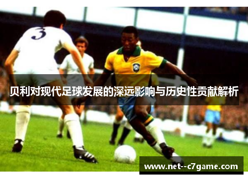 贝利对现代足球发展的深远影响与历史性贡献解析 贝利对现代足球发展的深远影响与历史性贡献解析