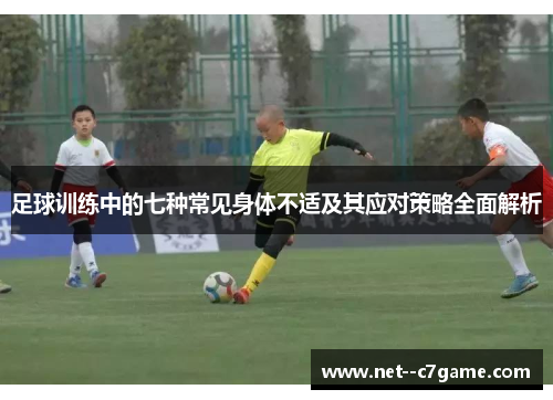 足球训练中的七种常见身体不适及其应对策略全面解析 足球训练中的七种常见身体不适及其应对策略全面解析