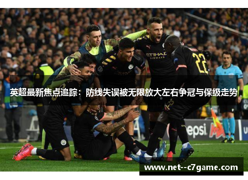 英超最新焦点追踪：防线失误被无限放大左右争冠与保级走势