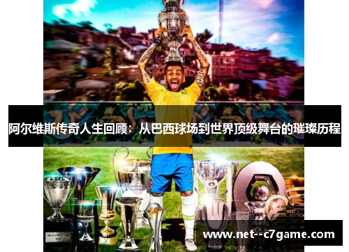 阿尔维斯传奇人生回顾：从巴西球场到世界顶级舞台的璀璨历程
