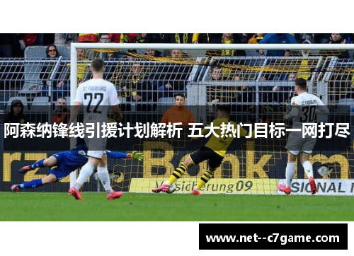 阿森纳锋线引援计划解析 五大热门目标一网打尽 阿森纳锋线引援计划解析 五大热门目标一网打尽