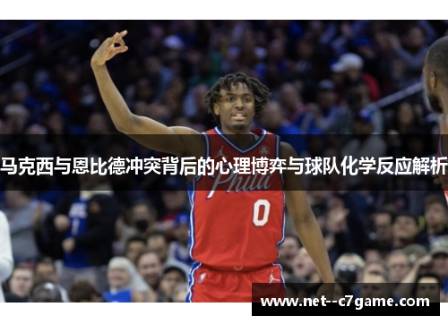 马克西与恩比德冲突背后的心理博弈与球队化学反应解析